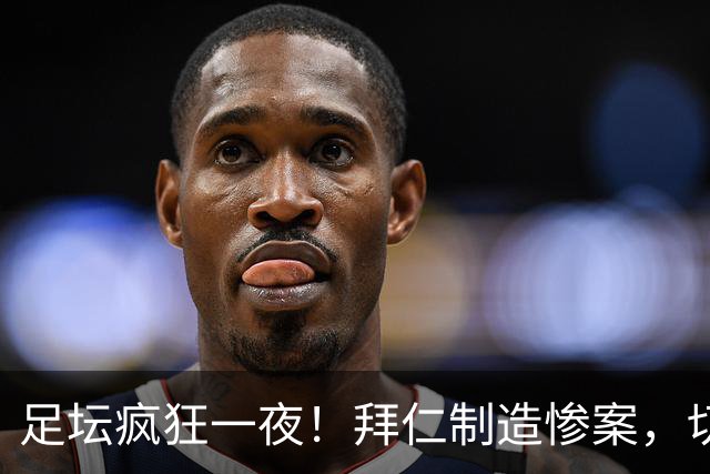 足坛疯狂一夜！拜仁制造惨案，切尔西爆冷溃败，摩纳哥绝杀登顶